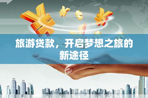 迁西旅游贷款，开启梦想之旅的新途径