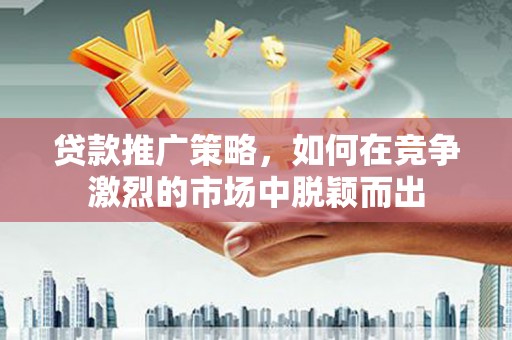 迁西贷款推广策略，如何在竞争激烈的市场中脱颖而出