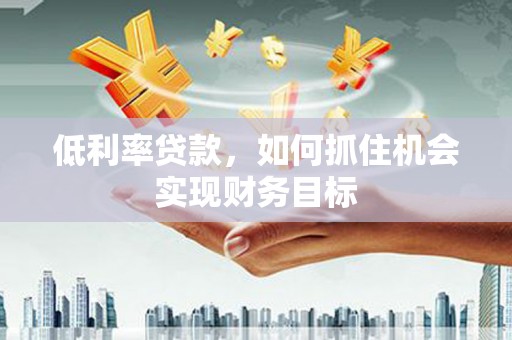 迁西低利率贷款，如何抓住机会实现财务目标