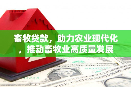 迁西畜牧贷款，助力农业现代化，推动畜牧业高质量发展