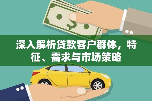 迁西深入解析贷款客户群体，特征、需求与市场策略