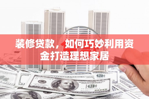 迁西装修贷款，如何巧妙利用资金打造理想家居