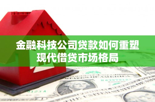 迁西金融科技公司贷款如何重塑现代借贷市场格局