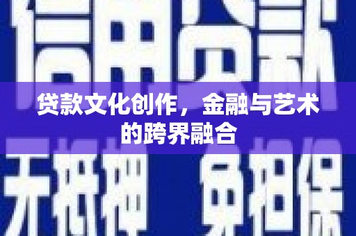 迁西贷款文化创作，金融与艺术的跨界融合