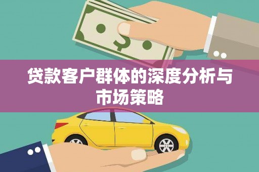 迁西贷款客户群体的深度分析与市场策略