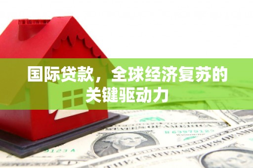 迁西国际贷款，全球经济复苏的关键驱动力