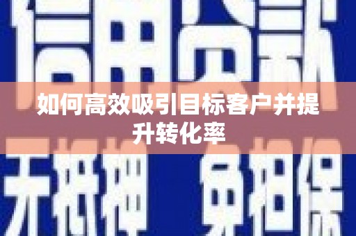 迁西如何高效吸引目标客户并提升转化率