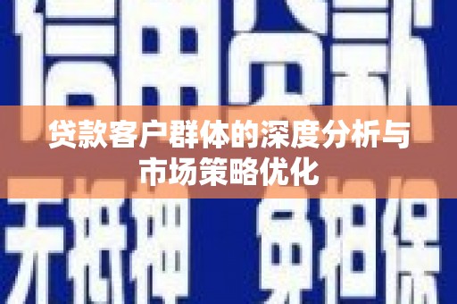 迁西贷款客户群体的深度分析与市场策略优化