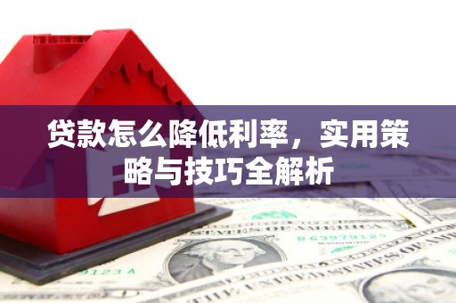 迁西贷款怎么降低利率，实用策略与技巧全解析