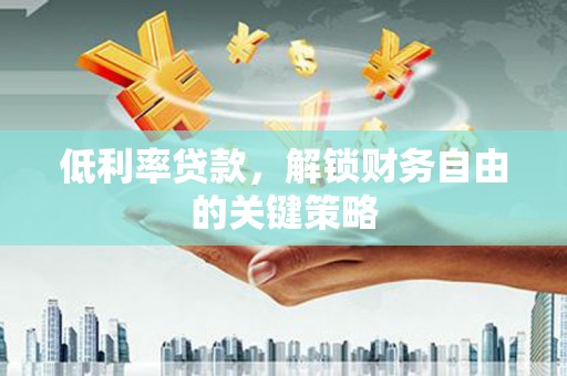 迁西低利率贷款，解锁财务自由的关键策略