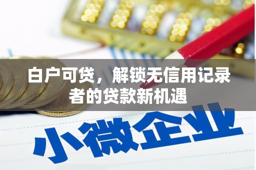 迁西白户可贷，解锁无信用记录者的贷款新机遇