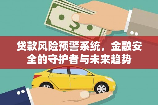 迁西贷款风险预警系统，金融安全的守护者与未来趋势