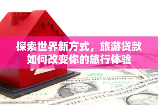 迁西探索世界新方式，旅游贷款如何改变你的旅行体验