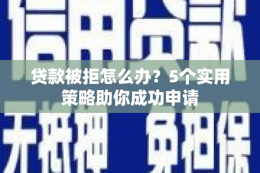 迁西贷款被拒怎么办？5个实用策略助你成功申请