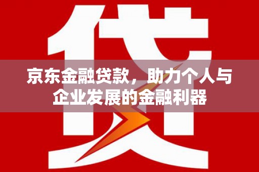 迁西京东金融贷款，助力个人与企业发展的金融利器