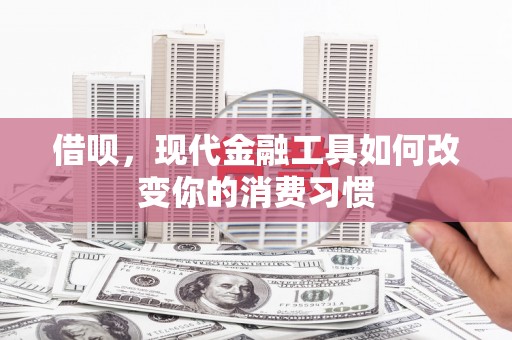 迁西借呗，现代金融工具如何改变你的消费习惯