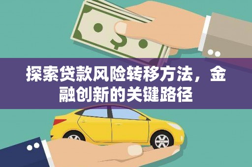 迁西探索贷款风险转移方法，金融创新的关键路径