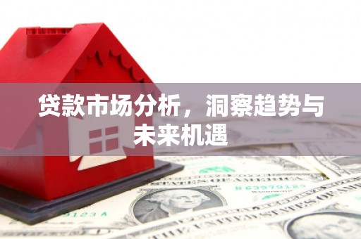 迁西贷款市场分析，洞察趋势与未来机遇