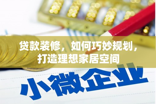 迁西贷款装修，如何巧妙规划，打造理想家居空间