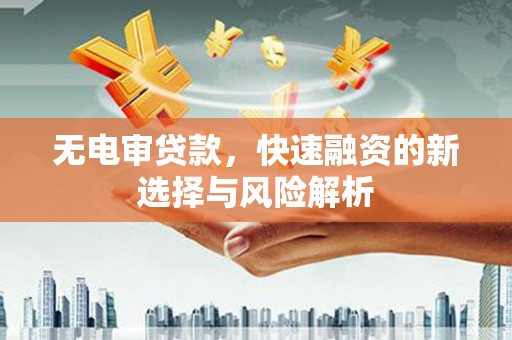 迁西无电审贷款，快速融资的新选择与风险解析