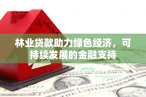 迁西林业贷款助力绿色经济，可持续发展的金融支持
