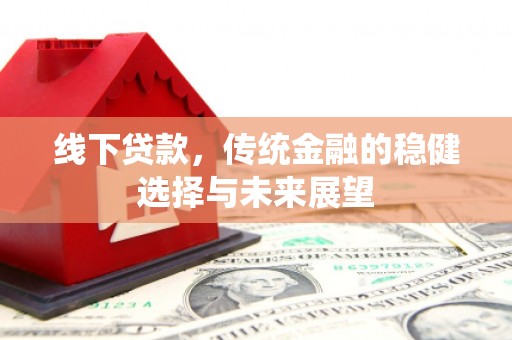 迁西线下贷款，传统金融的稳健选择与未来展望