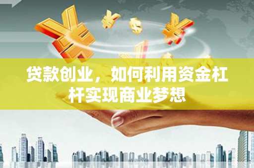 迁西贷款创业，如何利用资金杠杆实现商业梦想