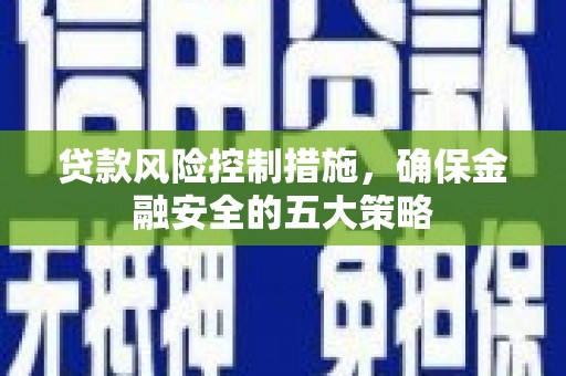迁西贷款风险控制措施，确保金融安全的五大策略