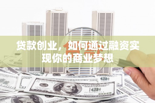 迁西贷款创业，如何通过融资实现你的商业梦想