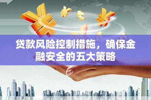 迁西贷款风险控制措施，确保金融安全的五大策略