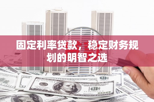 迁西固定利率贷款，稳定财务规划的明智之选
