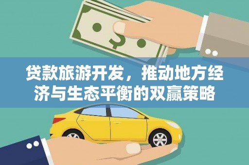 迁西贷款旅游开发，推动地方经济与生态平衡的双赢策略