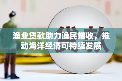 迁西渔业贷款助力渔民增收，推动海洋经济可持续发展