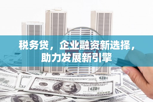迁西税务贷，企业融资新选择，助力发展新引擎