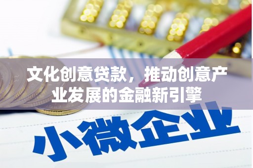 迁西文化创意贷款，推动创意产业发展的金融新引擎