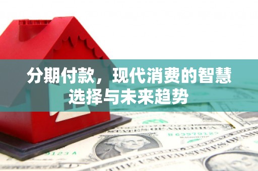 迁西分期付款，现代消费的智慧选择与未来趋势