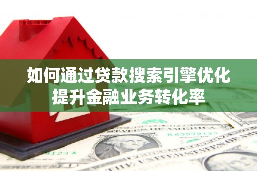 迁西如何通过贷款搜索引擎优化提升金融业务转化率