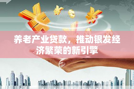 迁西养老产业贷款，推动银发经济繁荣的新引擎