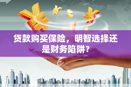 迁西贷款购买保险，明智选择还是财务陷阱？