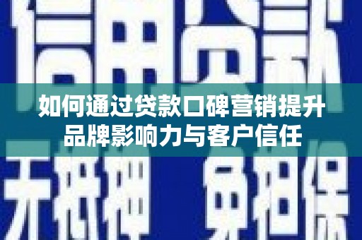 迁西如何通过贷款口碑营销提升品牌影响力与客户信任