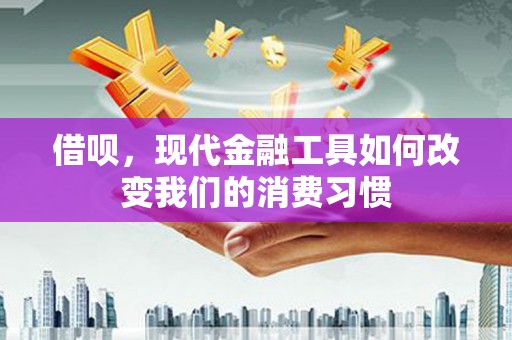 迁西借呗，现代金融工具如何改变我们的消费习惯
