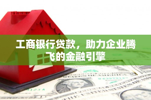 迁西工商银行贷款，助力企业腾飞的金融引擎