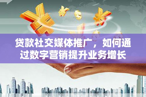 迁西贷款社交媒体推广，如何通过数字营销提升业务增长
