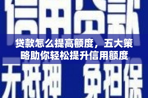 迁西贷款怎么提高额度，五大策略助你轻松提升信用额度