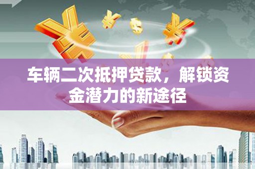 迁西车辆二次抵押贷款，解锁资金潜力的新途径
