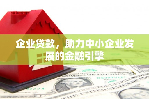 迁西企业贷款，助力中小企业发展的金融引擎