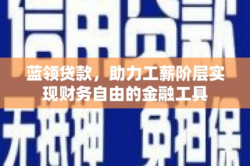 迁西蓝领贷款，助力工薪阶层实现财务自由的金融工具