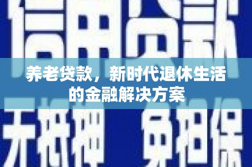 迁西养老贷款，新时代退休生活的金融解决方案