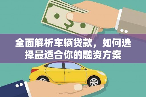 迁西全面解析车辆贷款，如何选择最适合你的融资方案