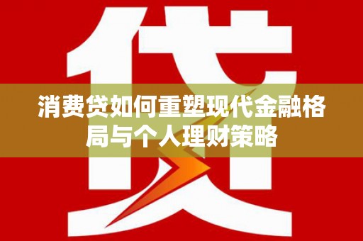 迁西消费贷如何重塑现代金融格局与个人理财策略